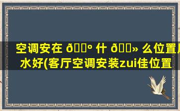 空调安在 🐺 什 🌻 么位置风水好(客厅空调安装zui
佳位置图)